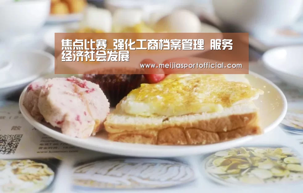 焦点比赛_强化工商档案管理 服务经济社会发展(图1) 2026美加墨