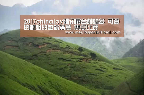 2017chinajoy腾讯展台萌妹多 可爱的御姐的包你满意_焦点比赛(图4) 2026美加墨